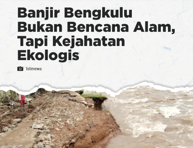 Banjir Bengkulu Bukan Bencana Alam, Tapi Kejahatan Ekologis